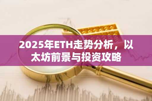 2025年ETH走势分析，以太坊前景与投资攻略