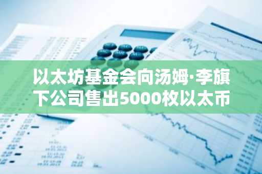 以太坊基金会向汤姆·李旗下公司售出5000枚以太币
