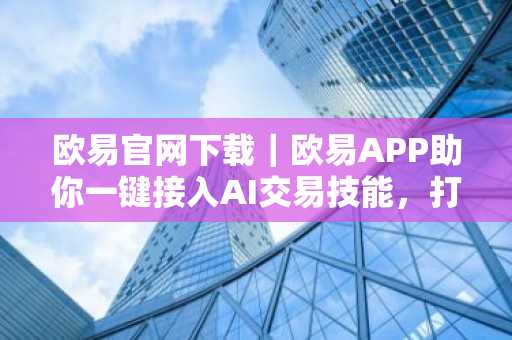 欧易官网下载｜欧易APP助你一键接入AI交易技能，打造智能龙虾交易员