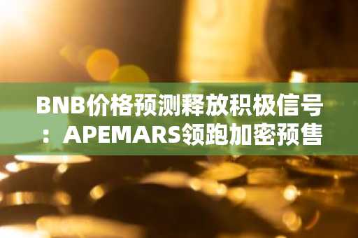 BNB价格预测释放积极信号：APEMARS领跑加密预售热潮，融资突破29万美元；NEAR Protocol蓄势待发，涨势在望