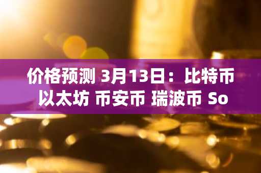 价格预测 3月13日：比特币 以太坊 币安币 瑞波币 Solana 狗狗币 Hype 卡尔达诺 比特币现金 门罗币