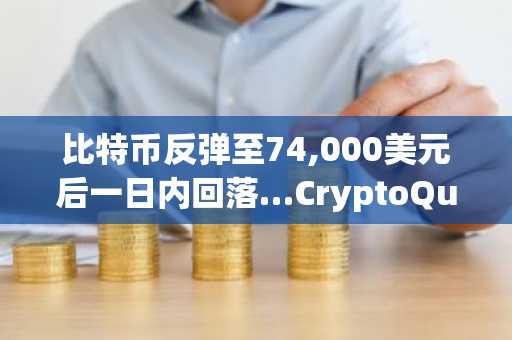 比特币反弹至74,000美元后一日内回落…CryptoQuant称“弱势市场中技术性回调”