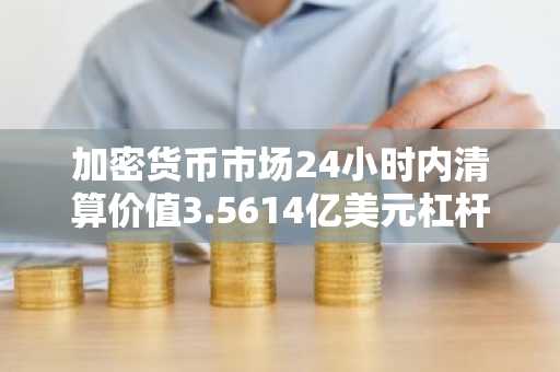 加密货币市场24小时内清算价值3.5614亿美元杠杆头寸