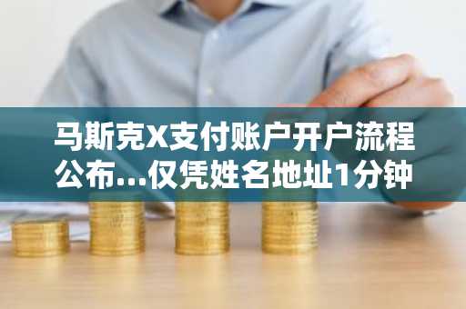 马斯克X支付账户开户流程公布…仅凭姓名地址1分钟内完成开户