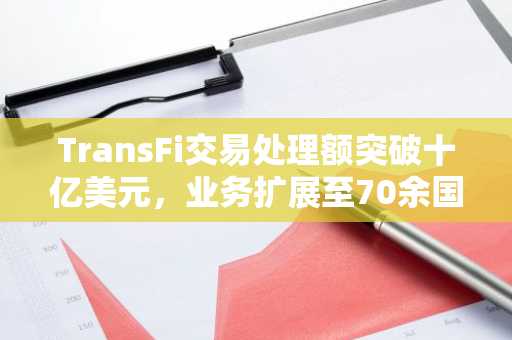 TransFi交易处理额突破十亿美元,业务扩展至70余国