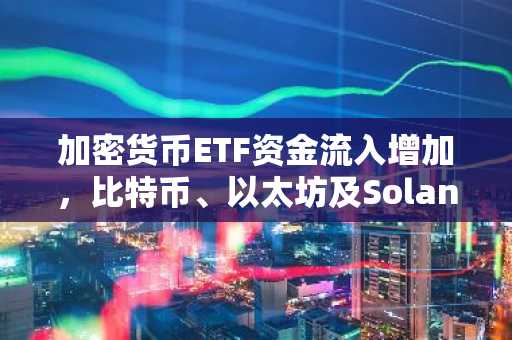 加密货币ETF资金流入增加，比特币、以太坊及Solana受追捧