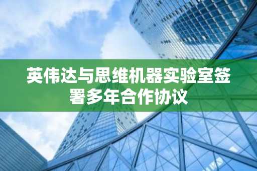 英伟达与思维机器实验室签署多年合作协议