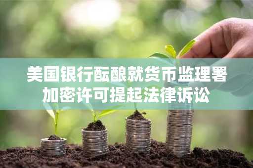 美国银行酝酿就货币监理署加密许可提起法律诉讼