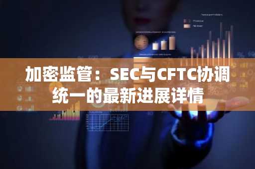 加密监管:SEC与CFTC协调统一的最新进展详情