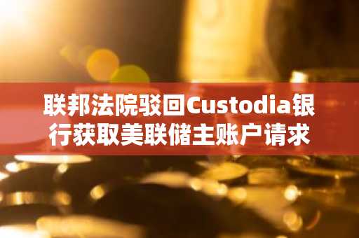 联邦法院驳回Custodia银行获取美联储主账户请求