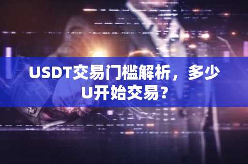 USDT交易门槛解析，多少U开始交易？