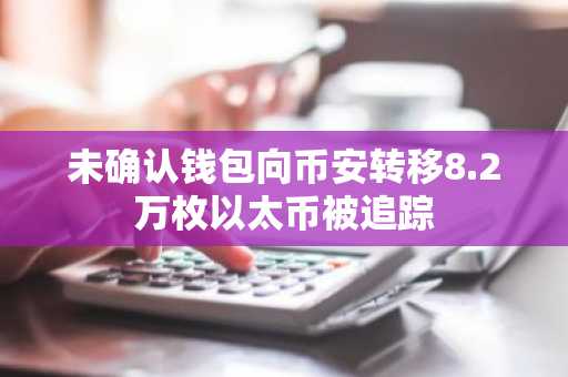 未确认钱包向币安转移8.2万枚以太币被追踪
