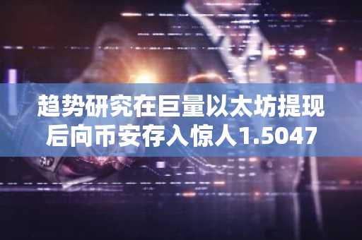 趋势研究在巨量以太坊提现后向币安存入惊人1.5047亿美元USDC