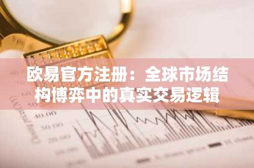 欧易官方注册：全球市场结构博弈中的真实交易逻辑