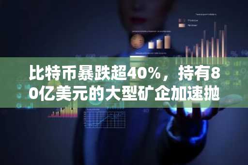 比特币暴跌超40%,持有80亿美元的大型矿企加速抛售