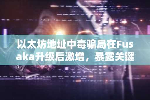 以太坊地址中毒骗局在Fusaka升级后激增，暴露关键安全漏洞