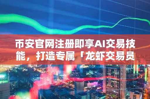 币安官网注册即享AI交易技能，打造专属「龙虾交易员」全攻略